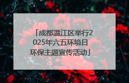 成都温江区举行2025年六五环境日环保主题宣传活动
